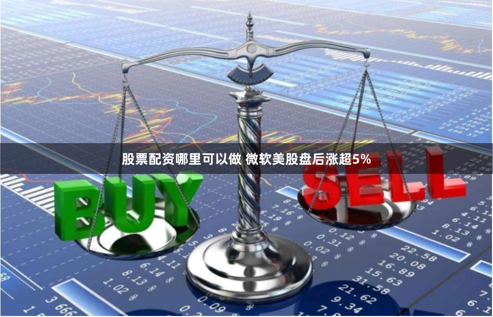 股票配资哪里可以做 微软美股盘后涨超5%