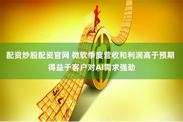 配资炒股配资官网 微软季度营收和利润高于预期 得益于客户对AI需求强劲