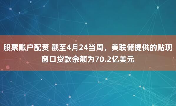 股票账户配资 截至4月24当周，美联储提供的贴现窗口贷款余额为70.2亿美元