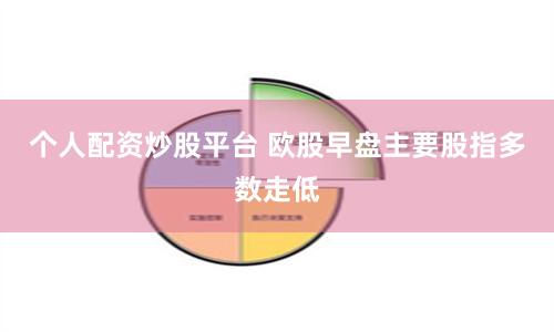 个人配资炒股平台 欧股早盘主要股指多数走低