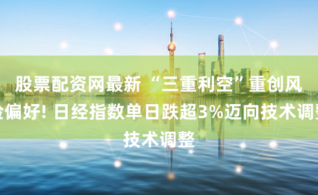 股票配资网最新 “三重利空”重创风险偏好! 日经指数单日跌超3%迈向技术调整