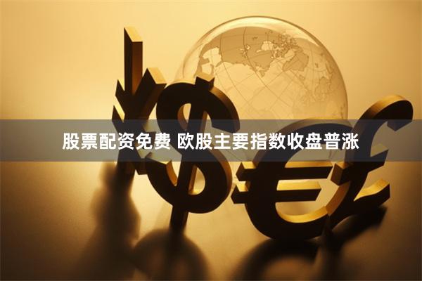 股票配资免费 欧股主要指数收盘普涨