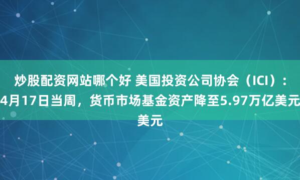 炒股配资网站哪个好 美国投资公司协会（ICI）：4月17日当周，货币市场基金资产降至5.97万亿美元