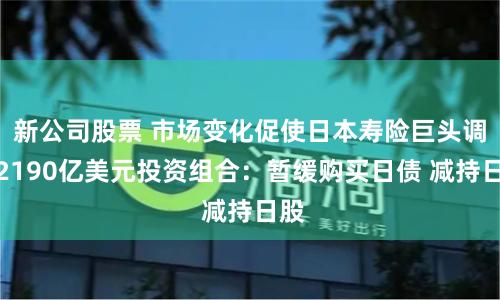 新公司股票 市场变化促使日本寿险巨头调整2190亿美元投资组合：暂缓购买日债 减持日股