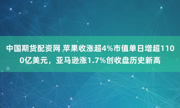 中国期货配资网 苹果收涨超4%市值单日增超1100亿美元，亚马逊涨1.7%创收盘历史新高