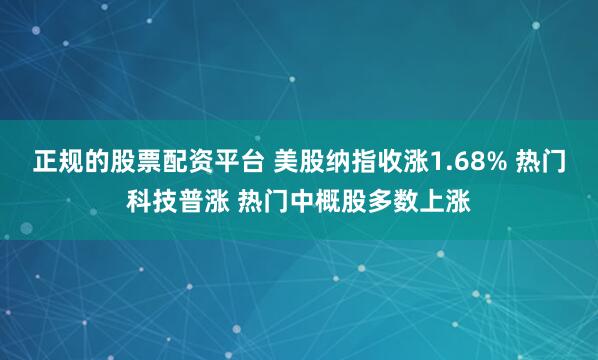 正规的股票配资平台 美股纳指收涨1.68% 热门科技普涨 热门中概股多数上涨
