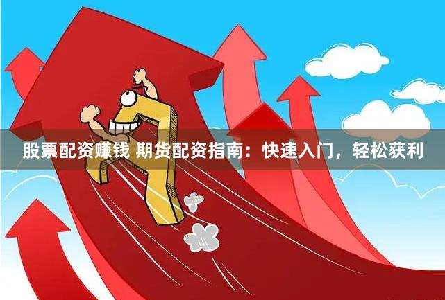 股票配资赚钱 期货配资指南：快速入门，轻松获利