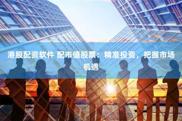 港股配资软件 配市值股票：精准投资，把握市场机遇