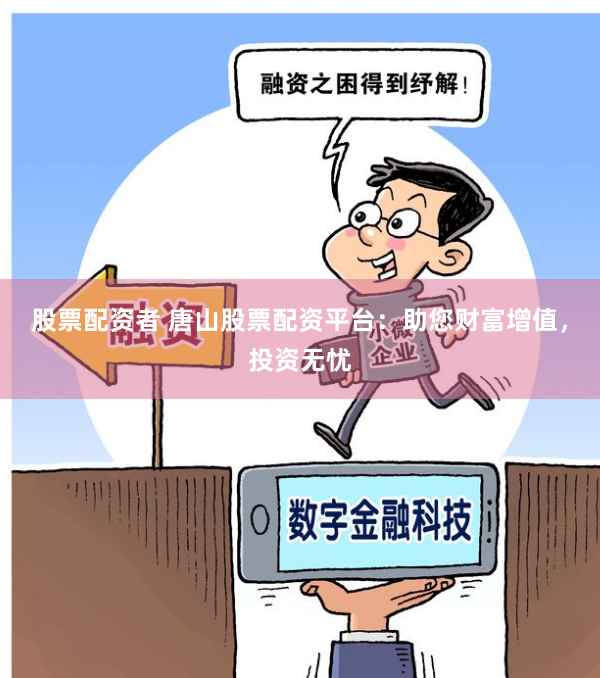 股票配资者 唐山股票配资平台：助您财富增值，投资无忧