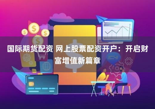 国际期货配资 网上股票配资开户：开启财富增值新篇章