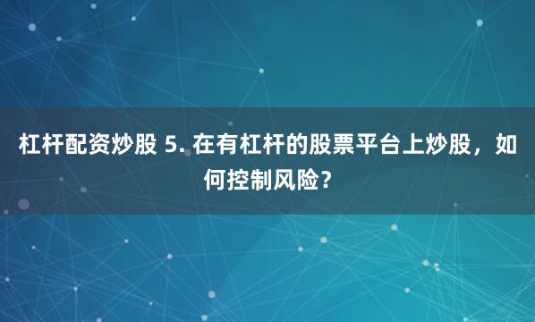杠杆配资炒股 5. 在有杠杆的股票平台上炒股，如何控制风险？