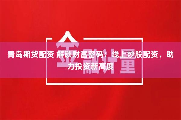 青岛期货配资 解锁财富密码：线上炒股配资，助力投资新高度
