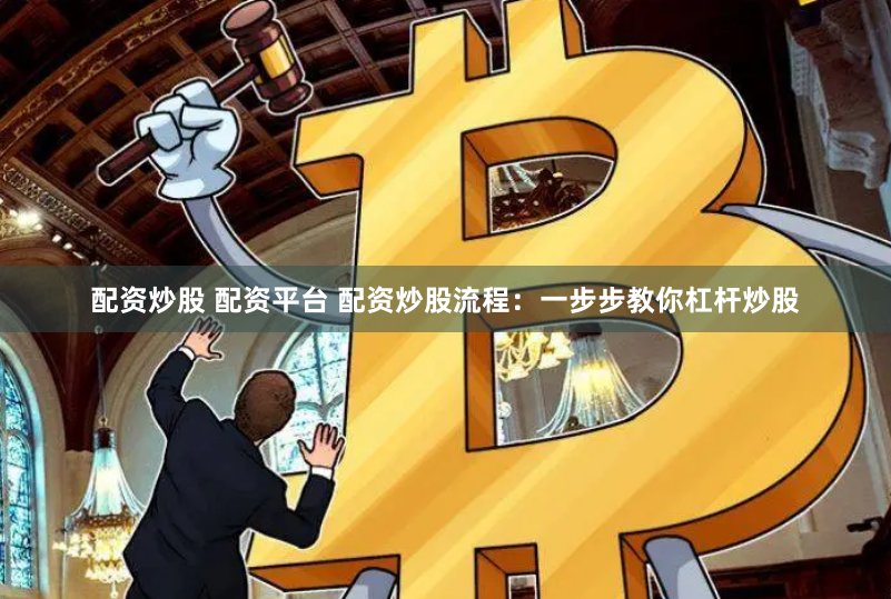 配资炒股 配资平台 配资炒股流程：一步步教你杠杆炒股