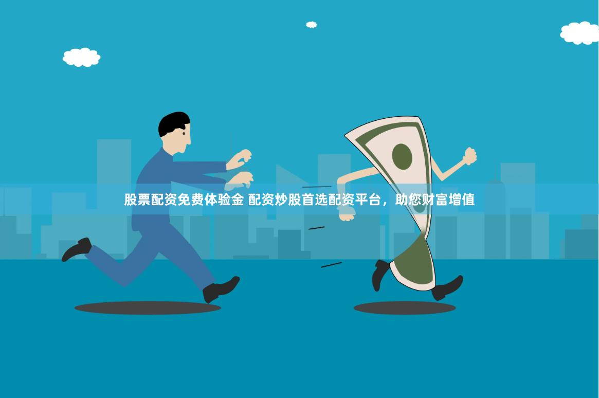股票配资免费体验金 配资炒股首选配资平台，助您财富增值