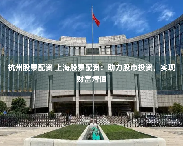 杭州股票配资 上海股票配资：助力股市投资，实现财富增值