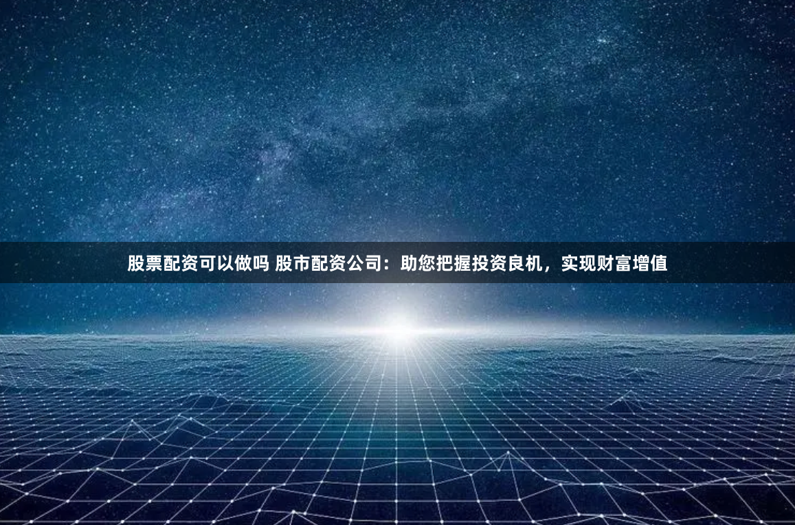 股票配资可以做吗 股市配资公司：助您把握投资良机，实现财富增值