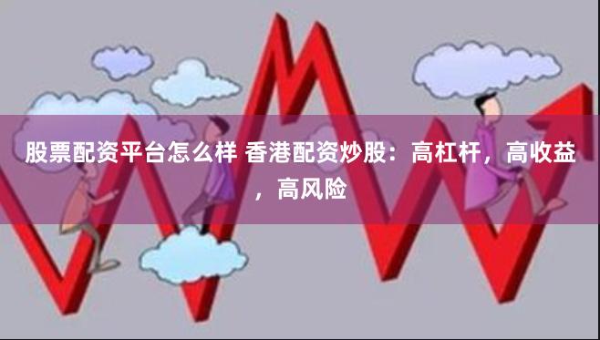 股票配资平台怎么样 香港配资炒股：高杠杆，高收益，高风险