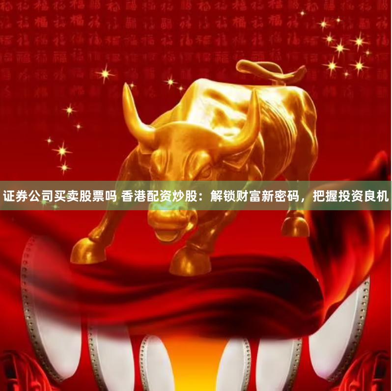 证券公司买卖股票吗 香港配资炒股：解锁财富新密码，把握投资良机