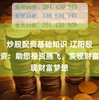 炒股配资基础知识 辽阳股票配资：助您投资腾飞，实现财富梦想