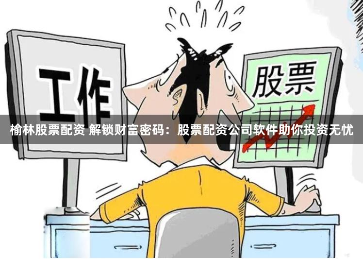 榆林股票配资 解锁财富密码：股票配资公司软件助你投资无忧