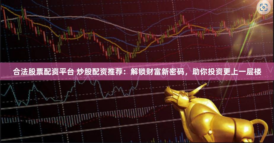 合法股票配资平台 炒股配资推荐：解锁财富新密码，助你投资更上一层楼
