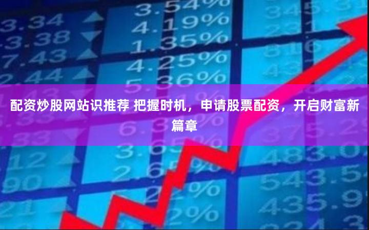 配资炒股网站识推荐 把握时机，申请股票配资，开启财富新篇章