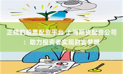 正规的股票配资平台 上海期货配资公司：助力投资者实现财富梦想
