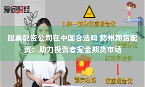 股票配资公司在中国合法吗 赣州期货配资：助力投资者掘金期货市场