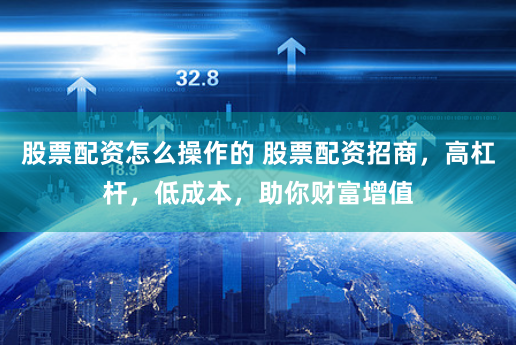 股票配资怎么操作的 股票配资招商，高杠杆，低成本，助你财富增值
