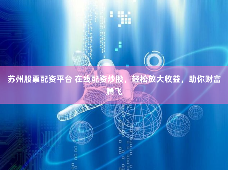 苏州股票配资平台 在线配资炒股，轻松放大收益，助你财富腾飞
