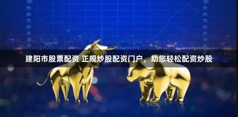 建阳市股票配资 正规炒股配资门户，助您轻松配资炒股