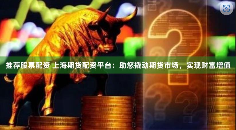 推荐股票配资 上海期货配资平台：助您撬动期货市场，实现财富增值