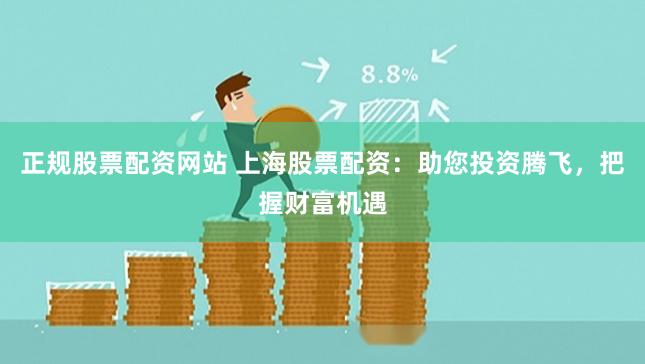 正规股票配资网站 上海股票配资：助您投资腾飞，把握财富机遇
