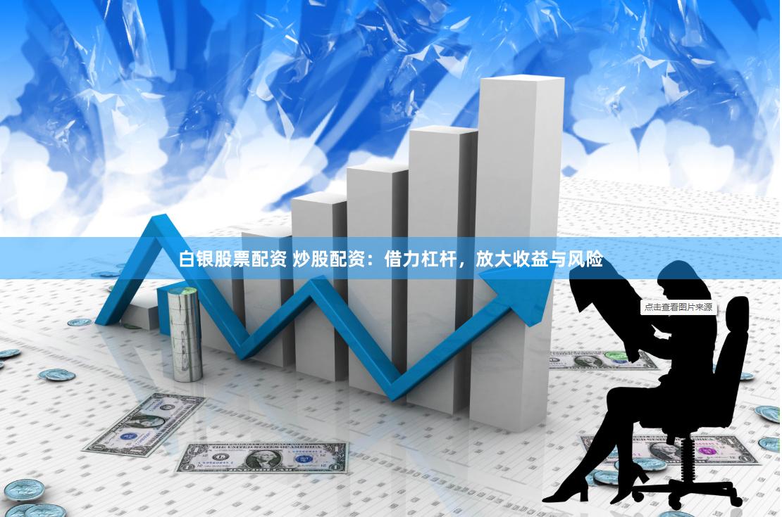 白银股票配资 炒股配资：借力杠杆，放大收益与风险