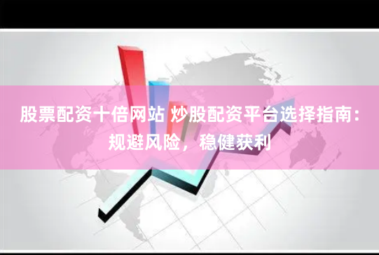 股票配资十倍网站 炒股配资平台选择指南：规避风险，稳健获利