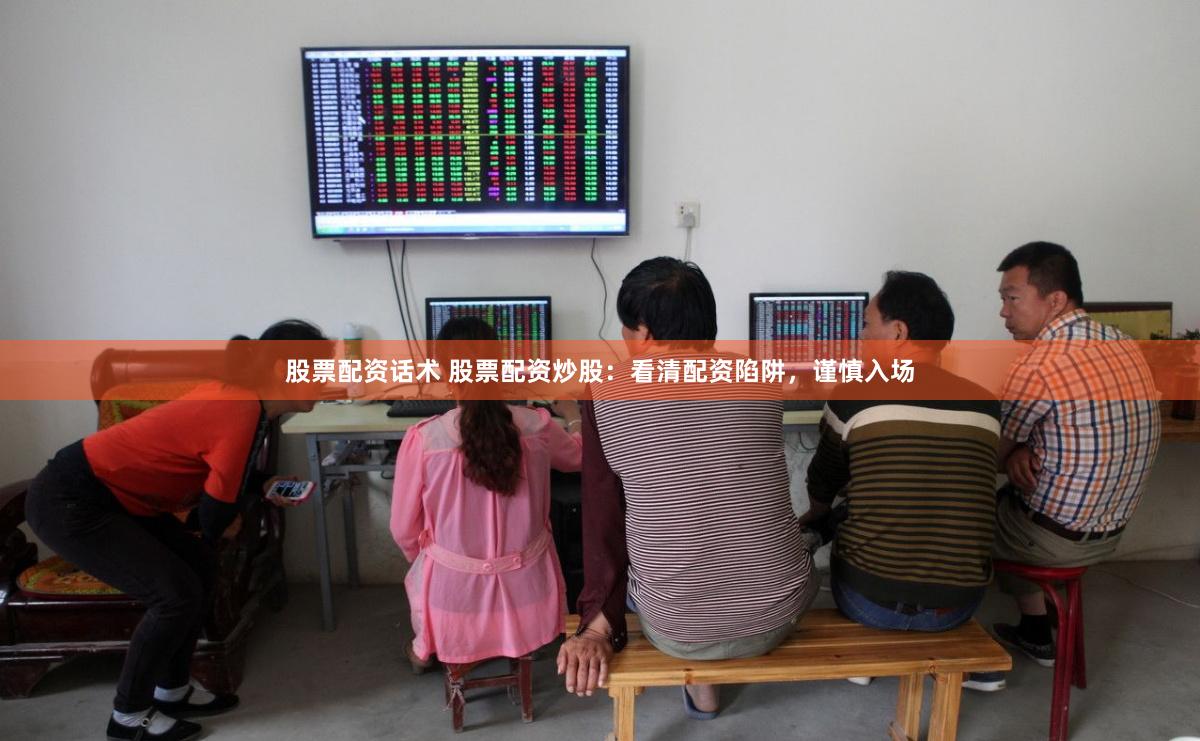 股票配资话术 股票配资炒股：看清配资陷阱，谨慎入场