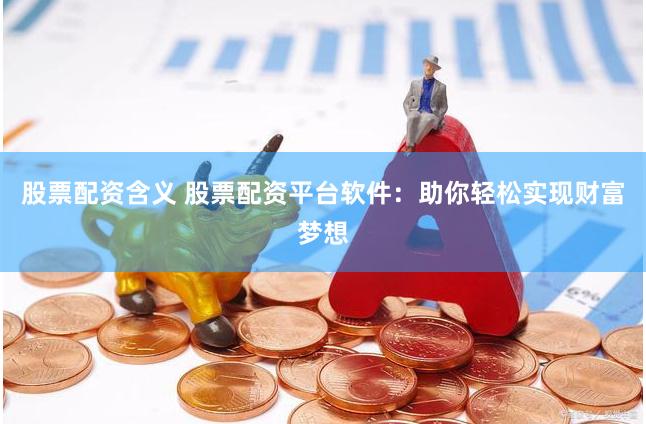 股票配资含义 股票配资平台软件：助你轻松实现财富梦想