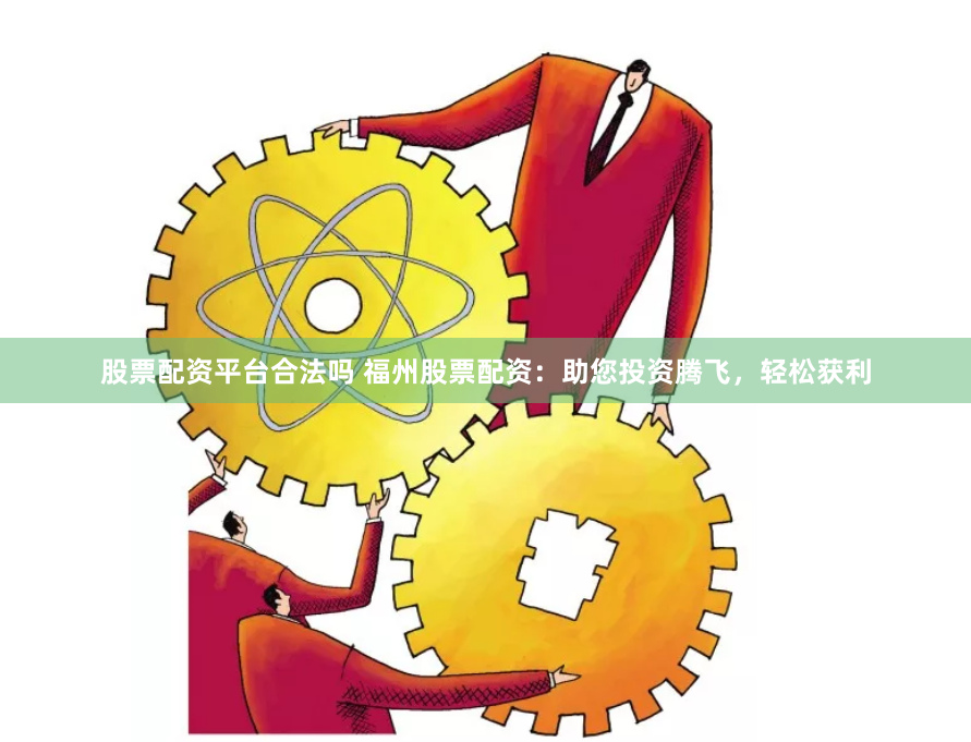 股票配资平台合法吗 福州股票配资：助您投资腾飞，轻松获利