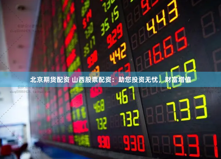 北京期货配资 山西股票配资：助您投资无忧，财富增值