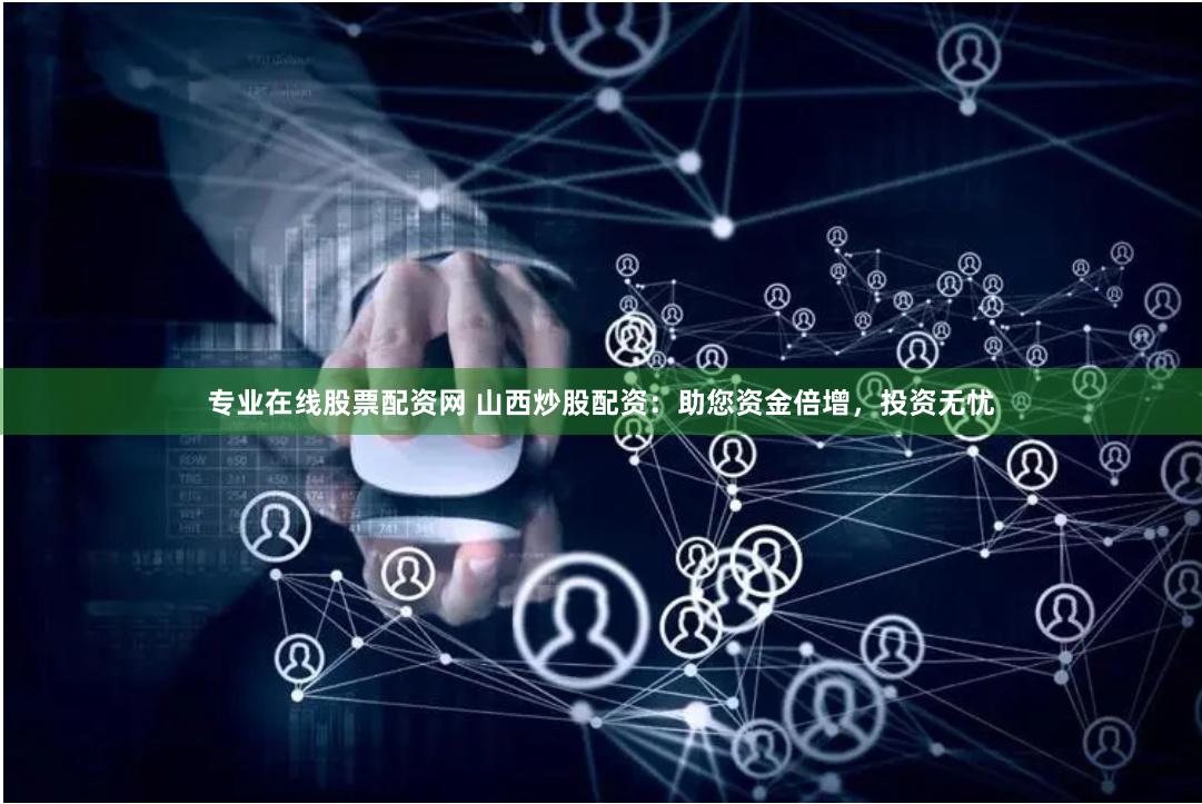 专业在线股票配资网 山西炒股配资：助您资金倍增，投资无忧