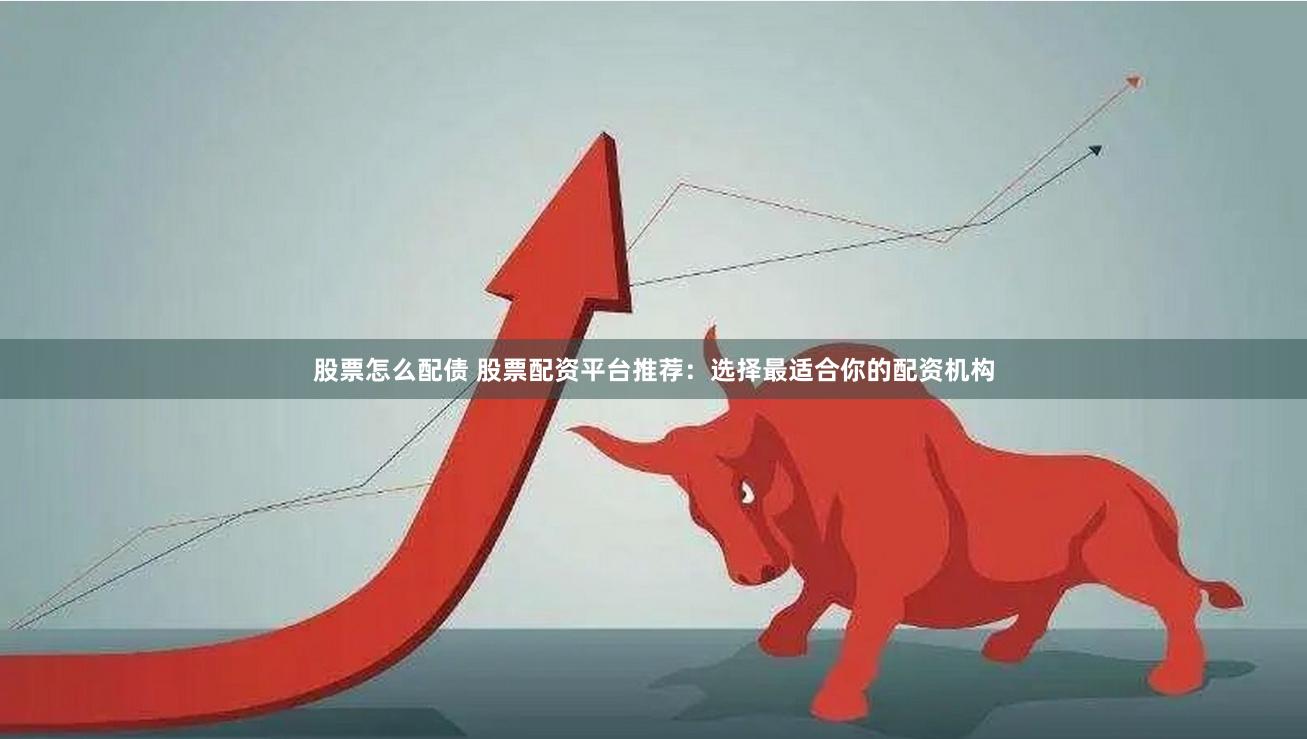 股票怎么配债 股票配资平台推荐：选择最适合你的配资机构