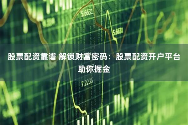 股票配资靠谱 解锁财富密码：股票配资开户平台助你掘金
