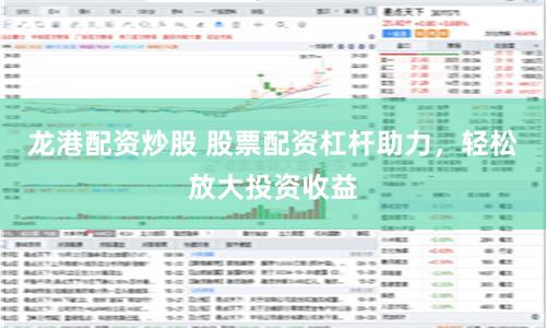 龙港配资炒股 股票配资杠杆助力，轻松放大投资收益