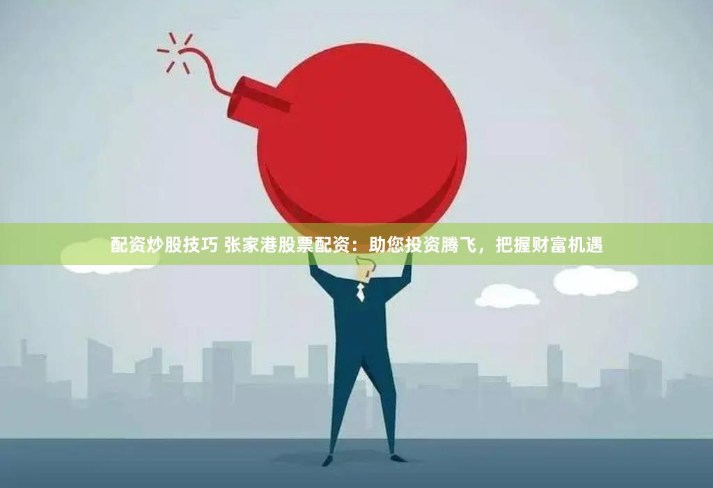 配资炒股技巧 张家港股票配资：助您投资腾飞，把握财富机遇