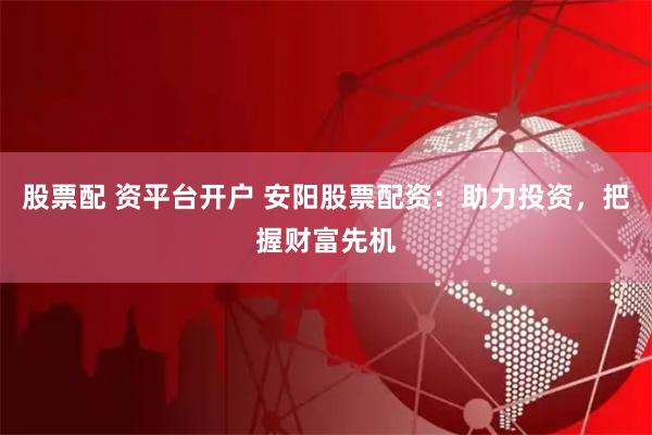 股票配 资平台开户 安阳股票配资：助力投资，把握财富先机