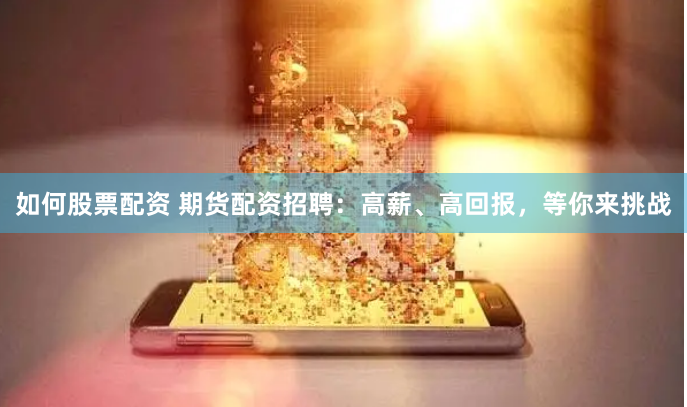 如何股票配资 期货配资招聘：高薪、高回报，等你来挑战