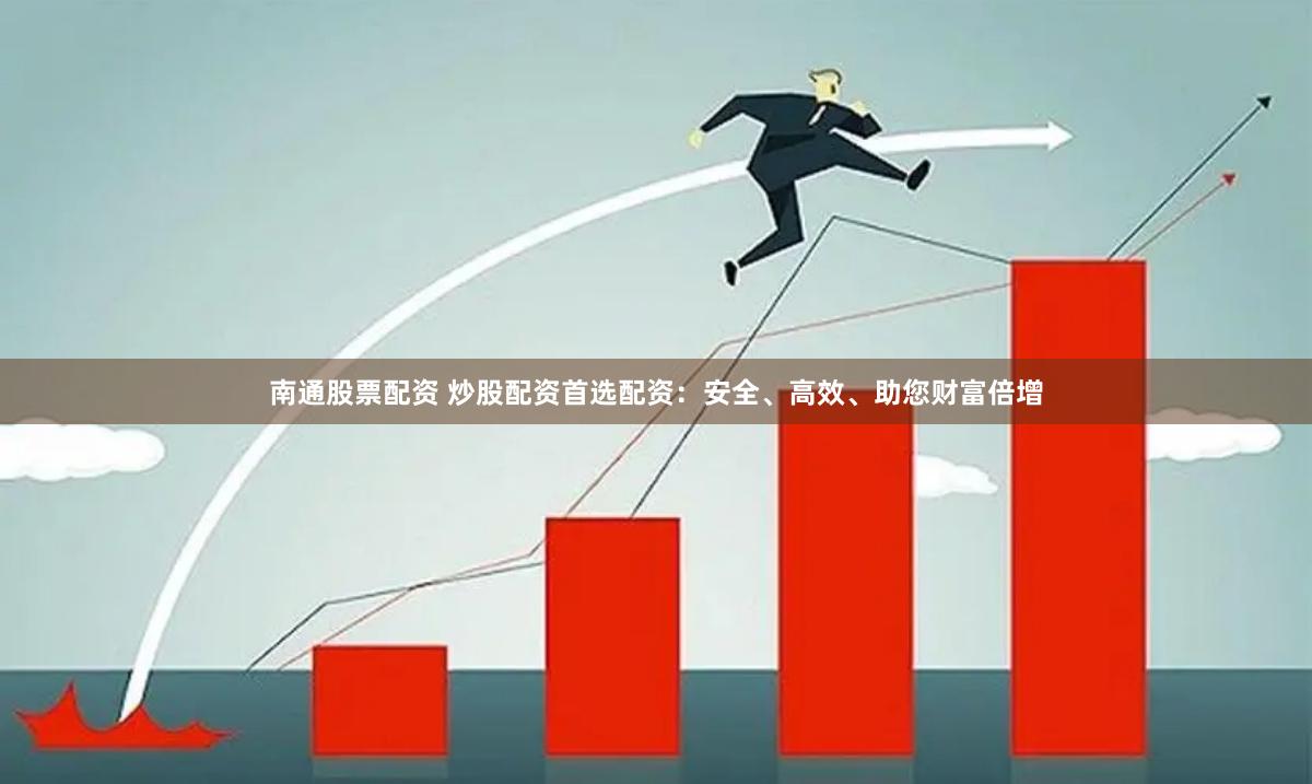 南通股票配资 炒股配资首选配资：安全、高效、助您财富倍增