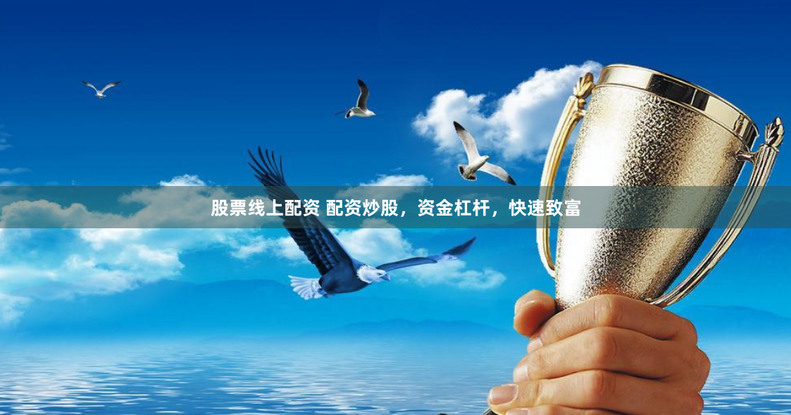 股票线上配资 配资炒股，资金杠杆，快速致富