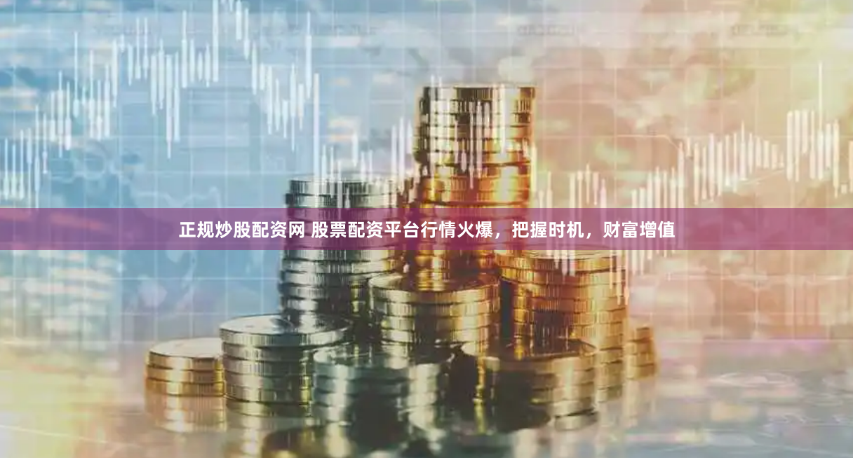 正规炒股配资网 股票配资平台行情火爆，把握时机，财富增值