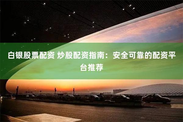 白银股票配资 炒股配资指南：安全可靠的配资平台推荐